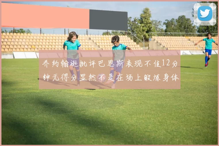 乔约翰逊批评巴恩斯表现不佳12分钟无得分显然不是在场上锻炼身体