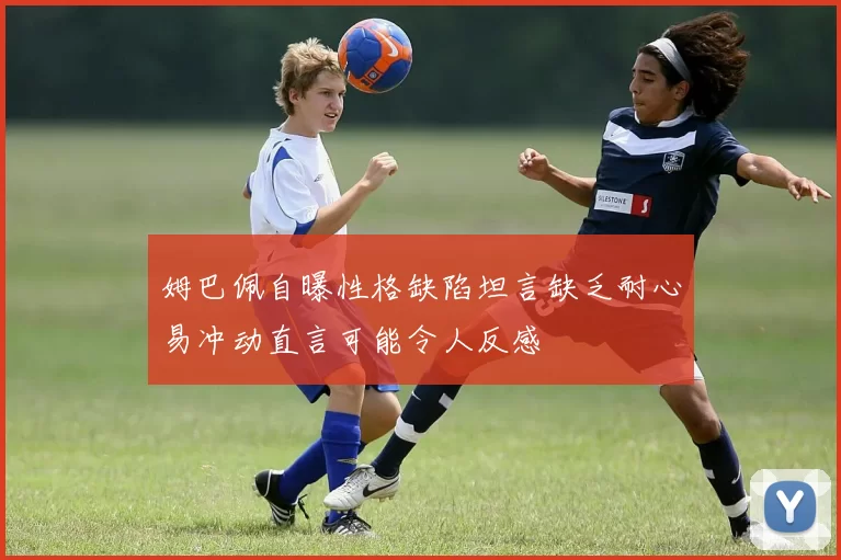 姆巴佩自曝性格缺陷坦言缺乏耐心易冲动直言可能令人反感