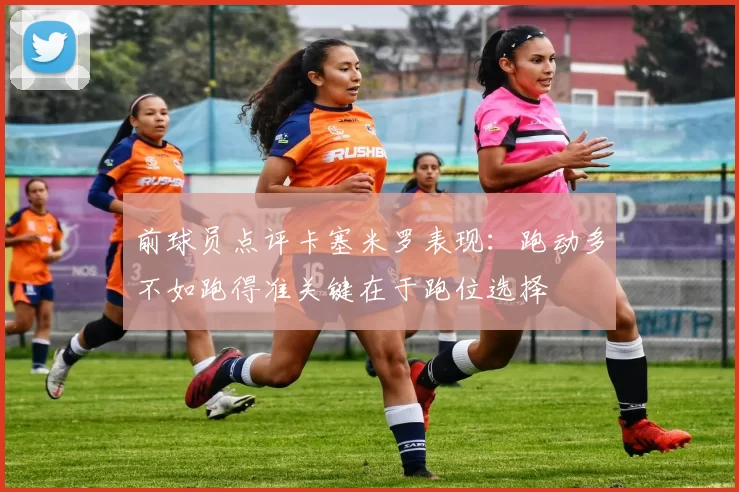 前球员点评卡塞米罗表现：跑动多不如跑得准关键在于跑位选择