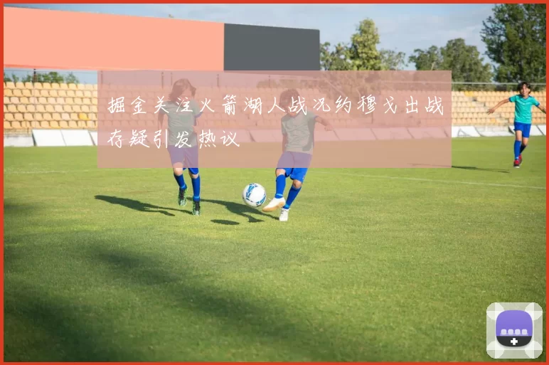 掘金关注火箭湖人战况约穆戈出战存疑引发热议