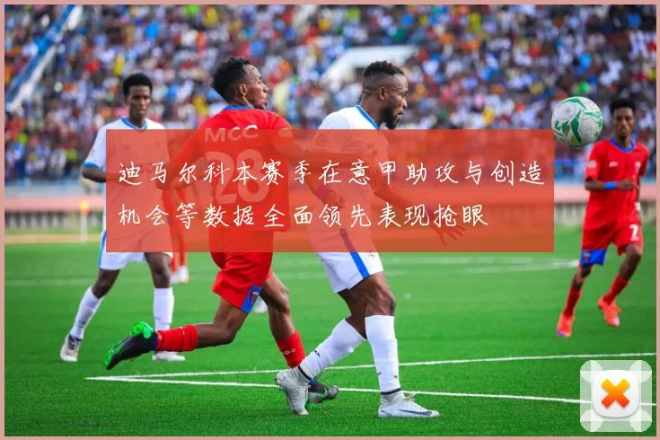 迪马尔科本赛季在意甲助攻与创造机会等数据全面领先表现抢眼