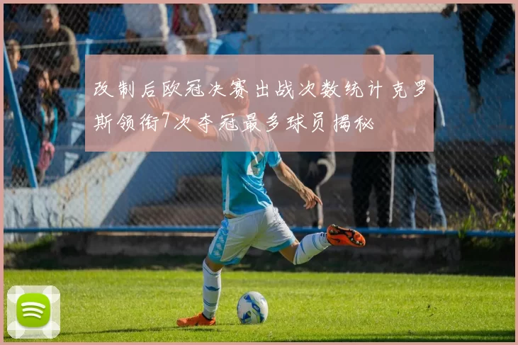 改制后欧冠决赛出战次数统计克罗斯领衔7次夺冠最多球员揭秘