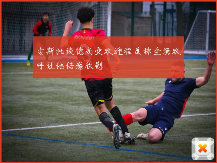 古斯托谈德尚受欢迎程度称全场欢呼让他倍感欣慰