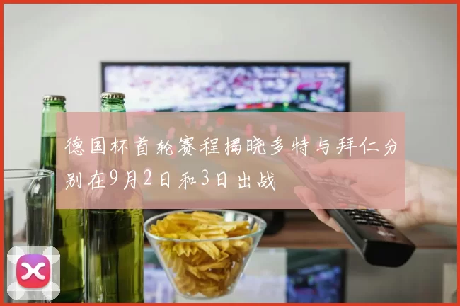 德国杯首轮赛程揭晓多特与拜仁分别在9月2日和3日出战
