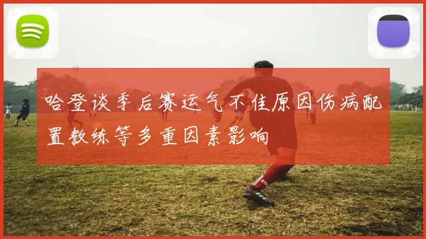 哈登谈季后赛运气不佳原因伤病配置教练等多重因素影响