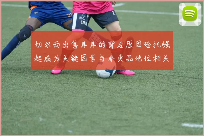 切尔西出售库库的背后原因哈托崛起成为关键因素与非卖品地位相关