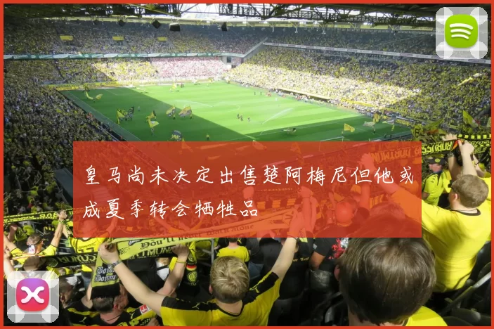 皇马尚未决定出售楚阿梅尼但他或成夏季转会牺牲品