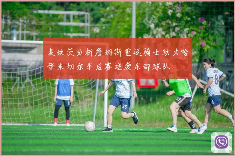 麦坎茨分析詹姆斯重返骑士助力哈登米切尔季后赛逆袭东部球队
