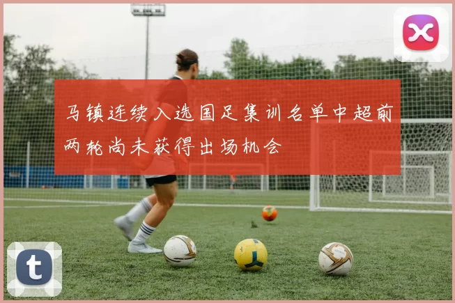 马镇连续入选国足集训名单中超前两轮尚未获得出场机会