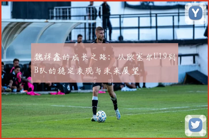 魏祥鑫的成长之路：从欧塞尔U19到B队的稳定表现与未来展望