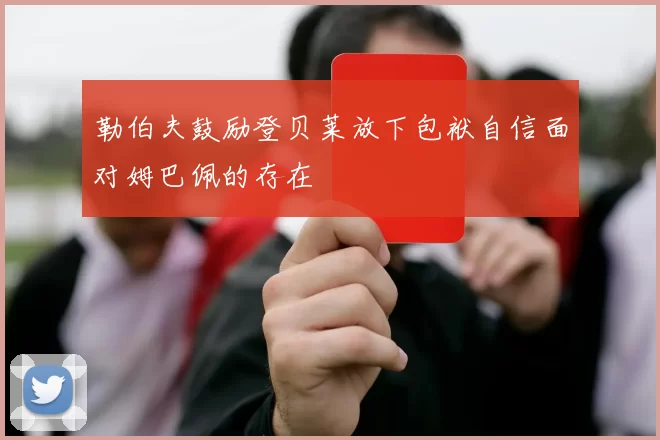 勒伯夫鼓励登贝莱放下包袱自信面对姆巴佩的存在