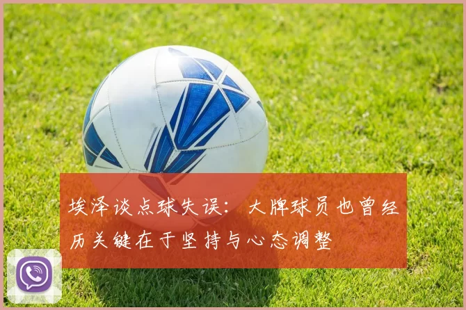 埃泽谈点球失误：大牌球员也曾经历关键在于坚持与心态调整