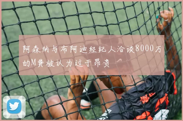 阿森纳与布阿迪经纪人洽谈8000万的M费被认为过于昂贵