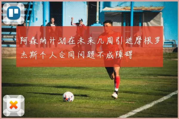 阿森纳计划在未来几周引进摩根罗杰斯个人合同问题不成障碍
