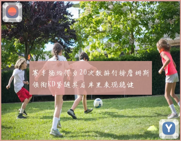 赛季场均得分20次数排行榜詹姆斯领衔KD紧随其后库里表现稳健