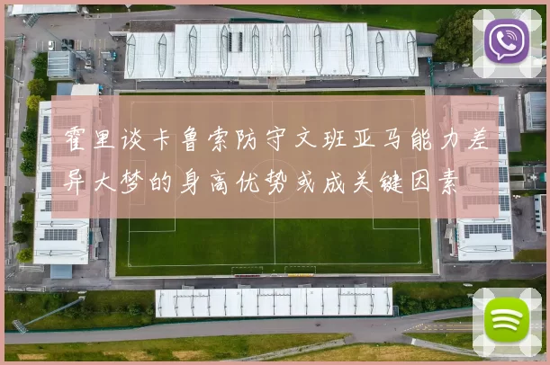 霍里谈卡鲁索防守文班亚马能力差异大梦的身高优势或成关键因素