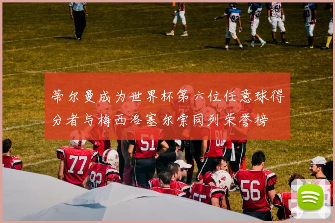 蒂尔曼成为世界杯第六位任意球得分者与梅西洛塞尔索同列荣誉榜