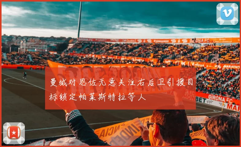 曼城对恩佐无意关注右后卫引援目标锁定帕莱斯特拉等人