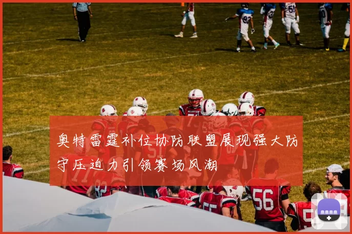 奥特雷霆补位协防联盟展现强大防守压迫力引领赛场风潮